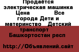 Продаётся электрическая машинка › Цена ­ 15 000 - Все города Дети и материнство » Детский транспорт   . Башкортостан респ.